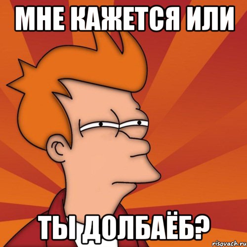 МНЕ КАЖЕТСЯ ИЛИ ТЫ ДОЛБАЁБ?, Мем Мне кажется или (Фрай Футурама)