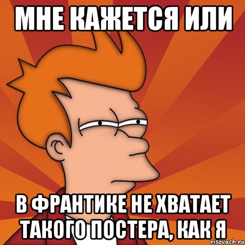 Мне кажется или В франтике не хватает такого постера, как я, Мем Мне кажется или (Фрай Футурама)