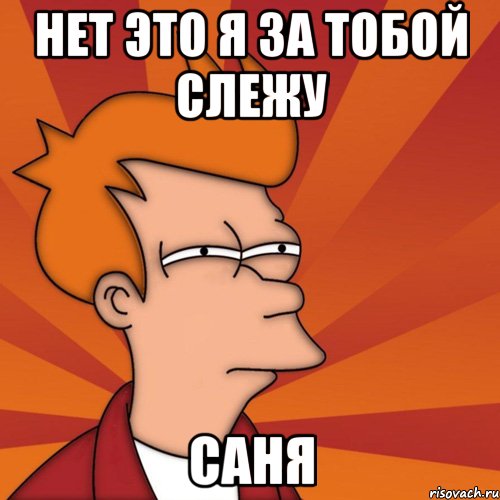 нет это я за тобой слежу Саня, Мем Мне кажется или (Фрай Футурама)