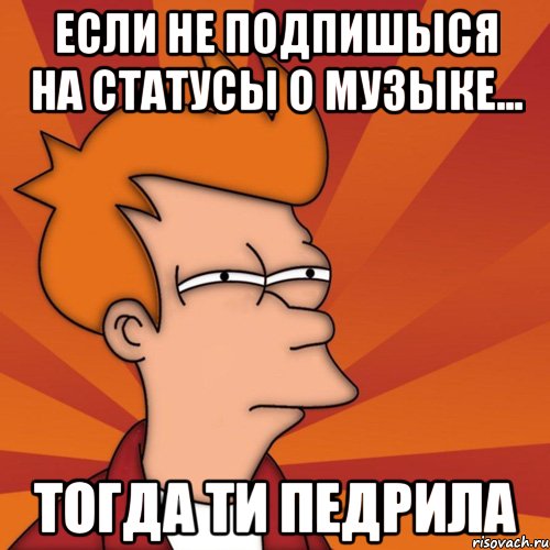 Если не подпишыся на Статусы о музыке... Тогда ти Педрила, Мем Мне кажется или (Фрай Футурама)