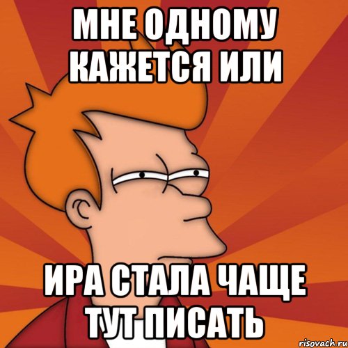 мне одному кажется или ИРА СТАЛА ЧАЩЕ ТУТ ПИСАТЬ, Мем Мне кажется или (Фрай Футурама)