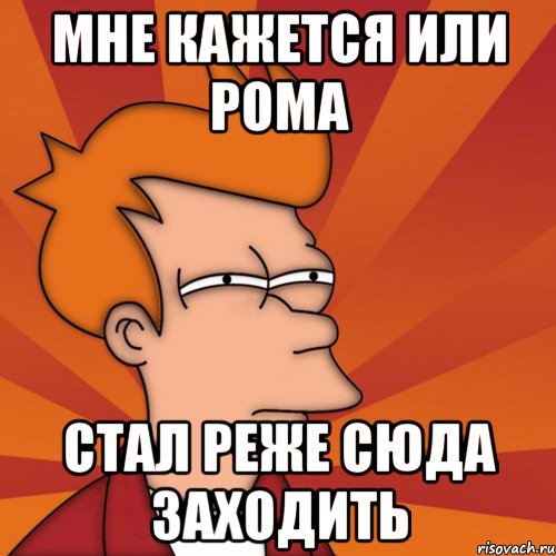 Мне кажется или РОма стал реже сюда заходить, Мем Мне кажется или (Фрай Футурама)