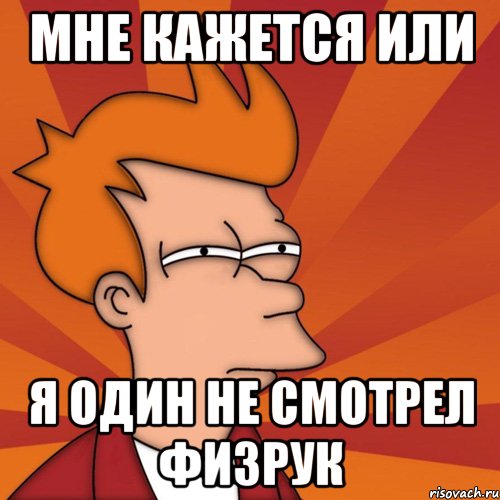 мне кажется или я один не смотрел физрук, Мем Мне кажется или (Фрай Футурама)