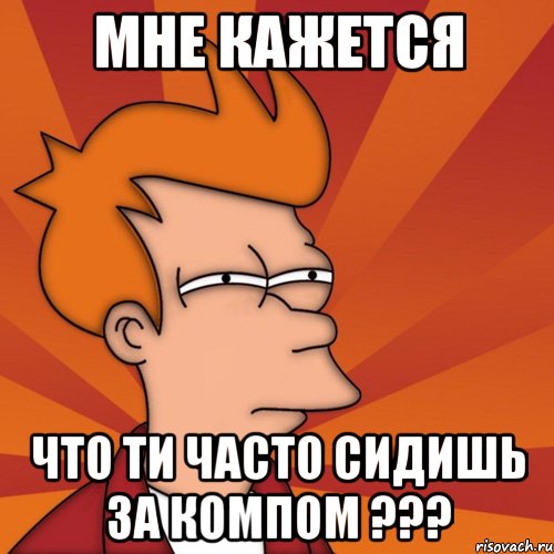 Мне кажется Что ти часто сидишь за компом ???, Мем Мне кажется или (Фрай Футурама)