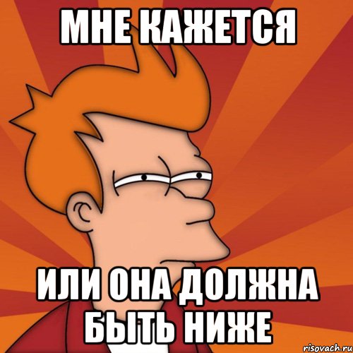 мне кажется или она должна быть ниже, Мем Мне кажется или (Фрай Футурама)