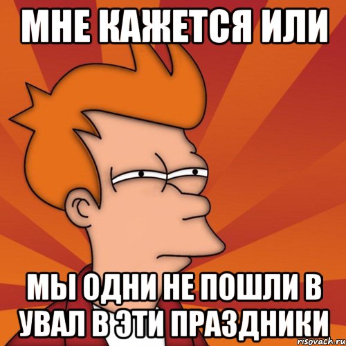мне кажется или мы одни не пошли в увал в эти праздники, Мем Мне кажется или (Фрай Футурама)