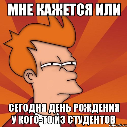 Мне кажется или сегодня День Рождения у кого-то из студентов, Мем Мне кажется или (Фрай Футурама)