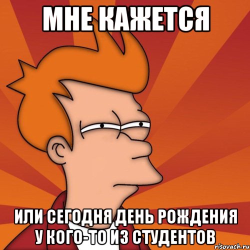 Мне кажется или сегодня День Рождения у кого-то из студентов, Мем Мне кажется или (Фрай Футурама)