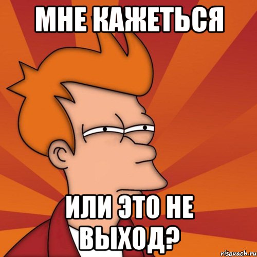 мне кажеться или это не выход?, Мем Мне кажется или (Фрай Футурама)