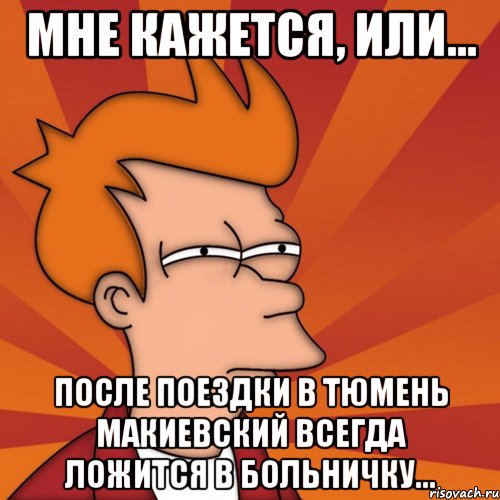 мне кажется, или... после поездки в Тюмень Макиевский всегда ложится в больничку..., Мем Мне кажется или (Фрай Футурама)
