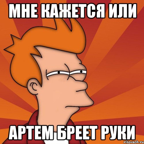 Мне кажется или Артем бреет руки, Мем Мне кажется или (Фрай Футурама)