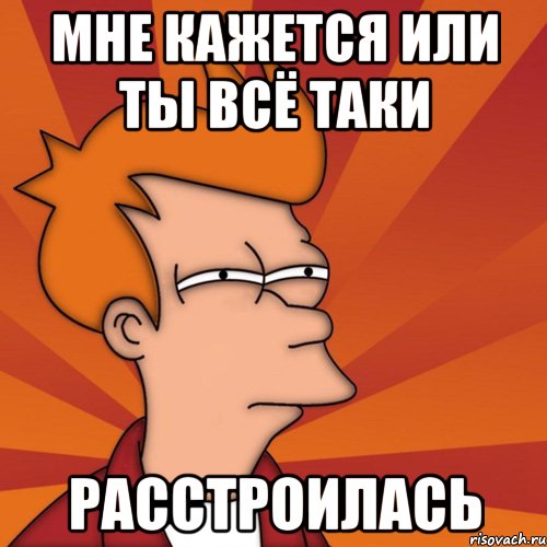 Мне кажется или ты всё таки расстроилась, Мем Мне кажется или (Фрай Футурама)