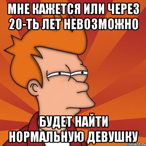 Мне кажется или через 20-ть лет невозможно будет найти нормальную девушку, Мем Мне кажется или (Фрай Футурама)