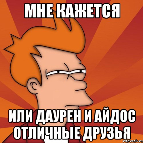 мне кажется или Даурен и Айдос отличные друзья, Мем Мне кажется или (Фрай Футурама)