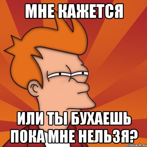 мне кажется или ты бухаешь пока мне нельзя?, Мем Мне кажется или (Фрай Футурама)