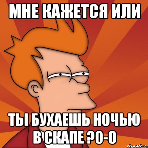 Мне кажется или Ты бухаешь ночью в скапе ?0-о, Мем Мне кажется или (Фрай Футурама)