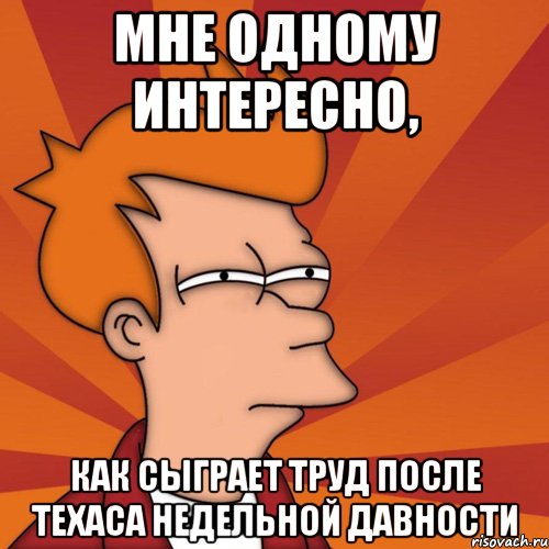 МНЕ ОДНОМУ ИНТЕРЕСНО, КАК СЫГРАЕТ ТРУД ПОСЛЕ ТЕХАСА НЕДЕЛЬНОЙ ДАВНОСТИ, Мем Мне кажется или (Фрай Футурама)