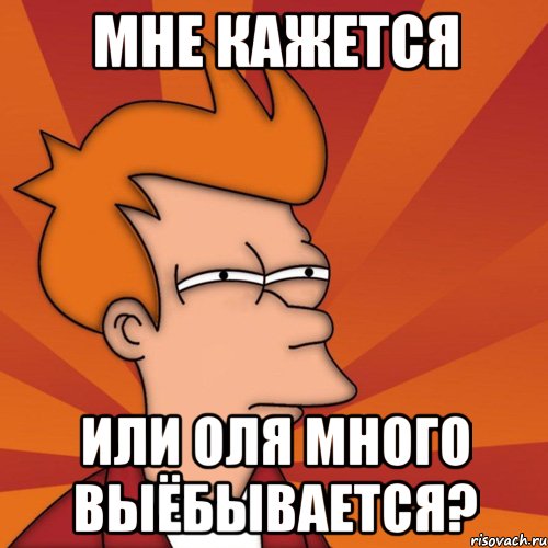 мне кажется или Оля много выёбывается?, Мем Мне кажется или (Фрай Футурама)