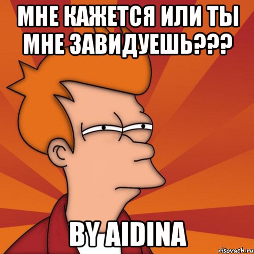 Мне кажется или ты мне завидуешь??? By Aidina, Мем Мне кажется или (Фрай Футурама)