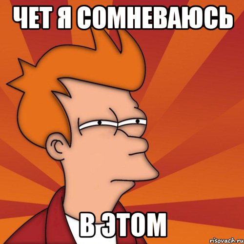 Чет я сомневаюсь в этом, Мем Мне кажется или (Фрай Футурама)
