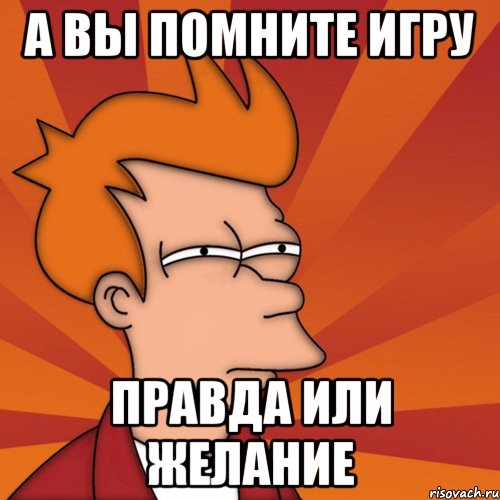 а вы помните игру правда или желание, Мем Мне кажется или (Фрай Футурама)
