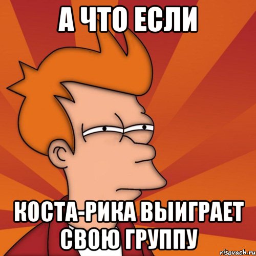 А что если Коста-Рика выиграет свою группу, Мем Мне кажется или (Фрай Футурама)