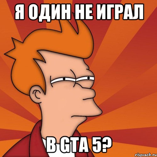 Я один не играл в GTA 5?, Мем Мне кажется или (Фрай Футурама)