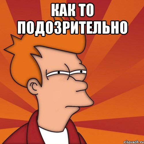как то подозрительно , Мем Мне кажется или (Фрай Футурама)