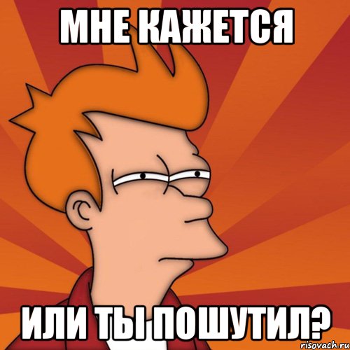 мне кажется или ты пошутил?, Мем Мне кажется или (Фрай Футурама)