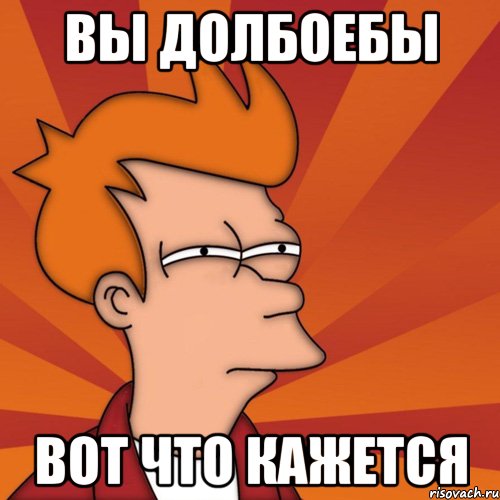 вы долбоебы вот что кажется, Мем Мне кажется или (Фрай Футурама)