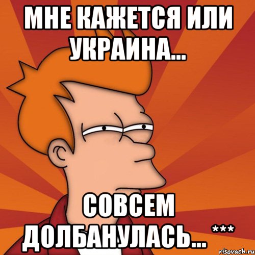 Мне кажется или Украина... Совсем долбанулась... ***, Мем Мне кажется или (Фрай Футурама)