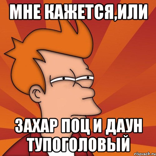 Мне кажется,или захар поц и даун тупоголовый, Мем Мне кажется или (Фрай Футурама)