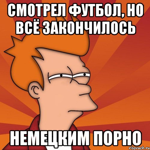Смотрел футбол, но всё закончилось немецким порно, Мем Мне кажется или (Фрай Футурама)