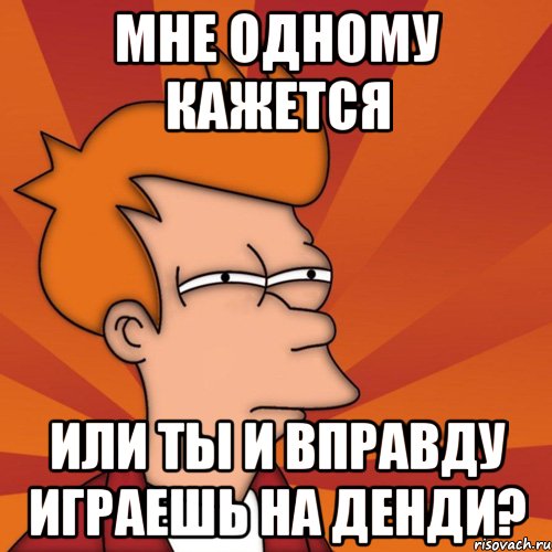 Мне одному кажется или ты и вправду играешь на денди?, Мем Мне кажется или (Фрай Футурама)
