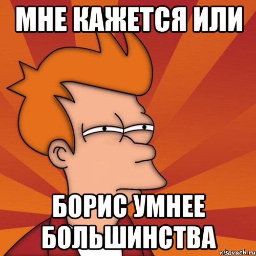 Мне кажется или Борис умнее большинства, Мем Мне кажется или (Фрай Футурама)