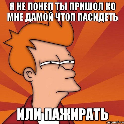 Я не понел ты пришол ко мне дамой чтоп пасидеть или пажирать, Мем Мне кажется или (Фрай Футурама)
