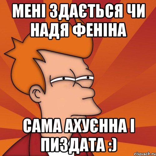 мені здається чи Надя Феніна сама ахуєнна і пиздата :), Мем Мне кажется или (Фрай Футурама)