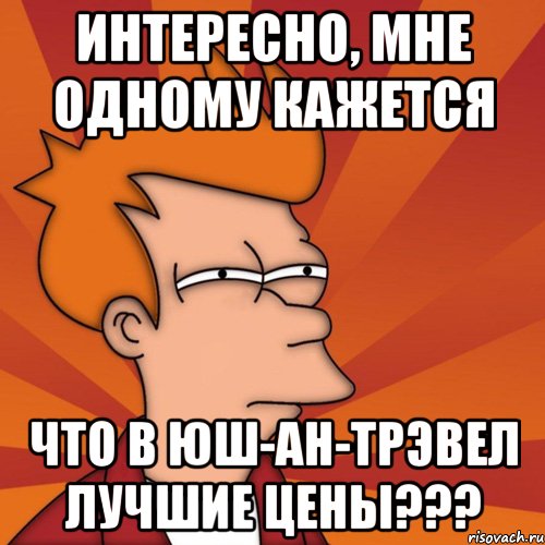 ИНТЕРЕСНО, МНЕ ОДНОМУ КАЖЕТСЯ ЧТО В ЮШ-АН-ТРЭВЕЛ ЛУЧШИЕ ЦЕНЫ???, Мем Мне кажется или (Фрай Футурама)