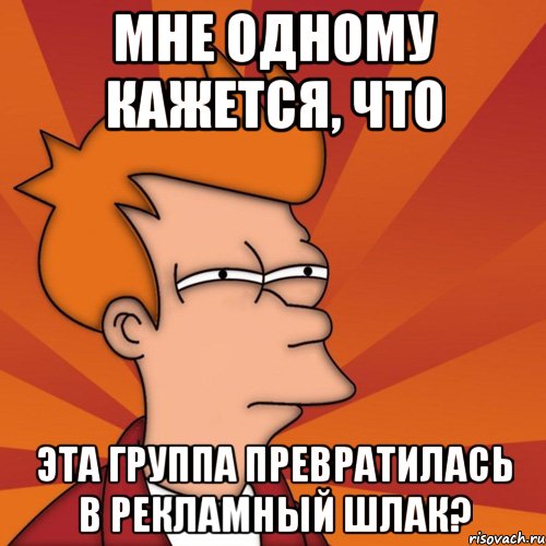 мне одному кажется, что эта группа превратилась в рекламный шлак?, Мем Мне кажется или (Фрай Футурама)