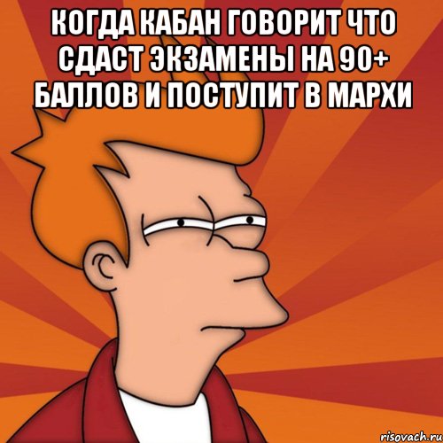 когда кабан говорит что сдаст экзамены на 90+ баллов и поступит в мархи 
