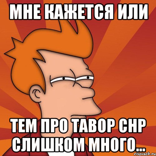 Мне кажется или тем про Тавор СНР слишком много..., Мем Мне кажется или (Фрай Футурама)