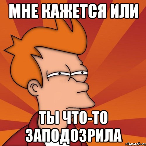 мне кажется или ты что-то заподозрила, Мем Мне кажется или (Фрай Футурама)