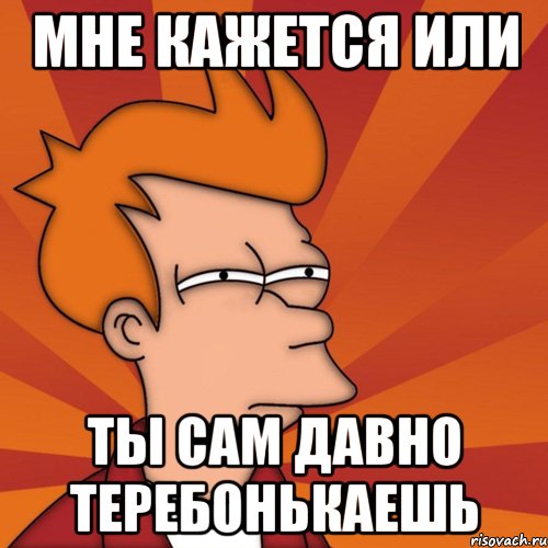 Мне кажется или ты сам давно теребонькаешь