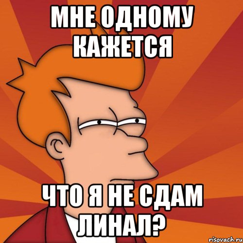 Мне одному кажется Что я не сдам линал?