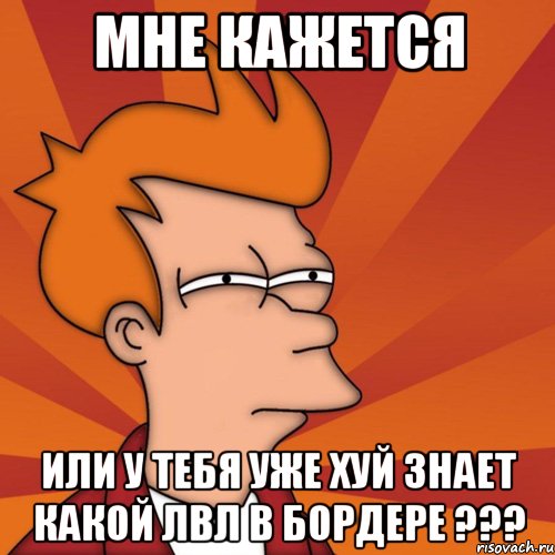 Мне кажется или у тебя уже хуй знает какой лвл в бордере ???