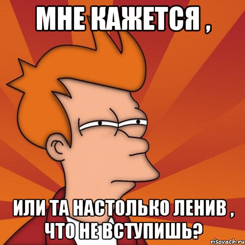 мне кажется , или та настолько ленив , что не вступишь?
