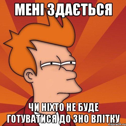 Мені здається чи ніхто не буде готуватися до зно влітку