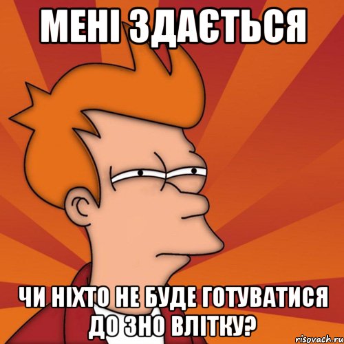 Мені здається чи ніхто не буде готуватися до зно влітку?