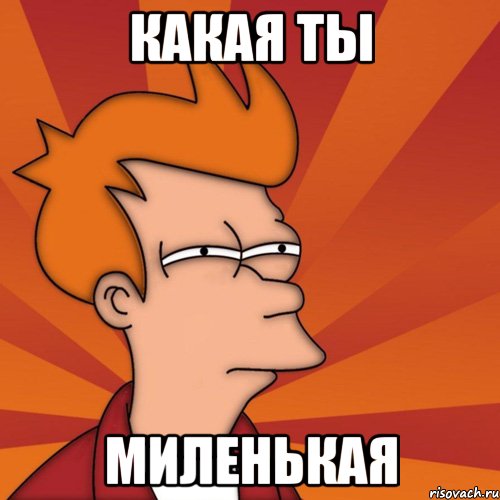 КАКАЯ ТЫ МИЛЕНЬКАЯ