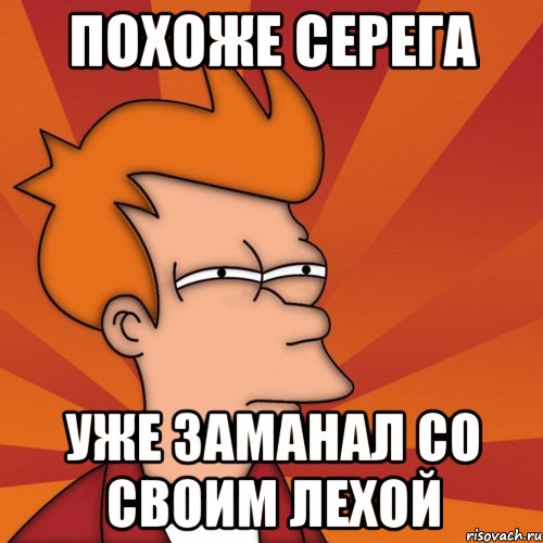 Похоже Серега Уже заманал со своим Лехой